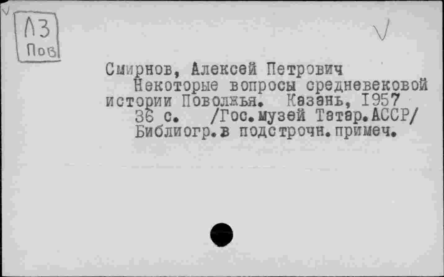 ﻿Смирнов, Алексей Петрович
Некоторые вопросы средневековой истории Поволжья. Казань, 1957
36 с. /Гос.музей Татар.АССР/
Библиогр.в подстрочи, примеч.